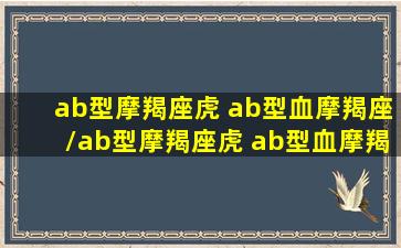 ab型摩羯座虎 ab型血摩羯座/ab型摩羯座虎 ab型血摩羯座-我的网站